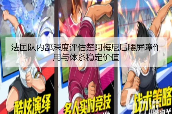 法国队内部深度评估楚阿梅尼后腰屏障作用与体系稳定价值
