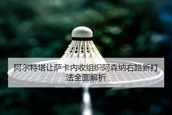 阿尔特塔让萨卡内收组织阿森纳右路新打法全面解析