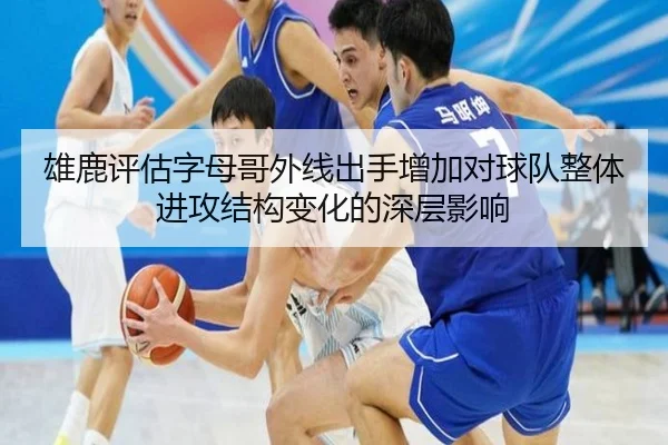 雄鹿评估字母哥外线出手增加对球队整体进攻结构变化的深层影响