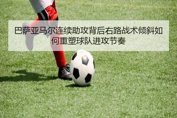 巴萨亚马尔连续助攻背后右路战术倾斜如何重塑球队进攻节奏